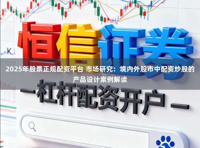 2025年股票正规配资平台 市场研究：境内外股市中配资炒股的产品设计案例解读