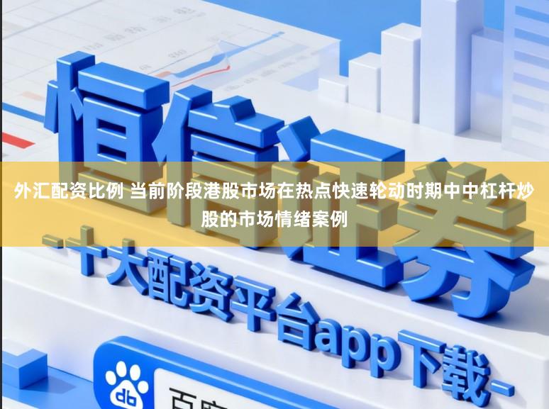 外汇配资比例 当前阶段港股市场在热点快速轮动时期中中杠杆炒股的市场情绪案例