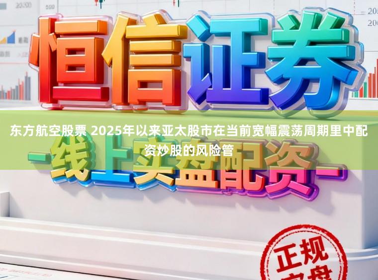 东方航空股票 2025年以来亚太股市在当前宽幅震荡周期里中配资炒股的风险管