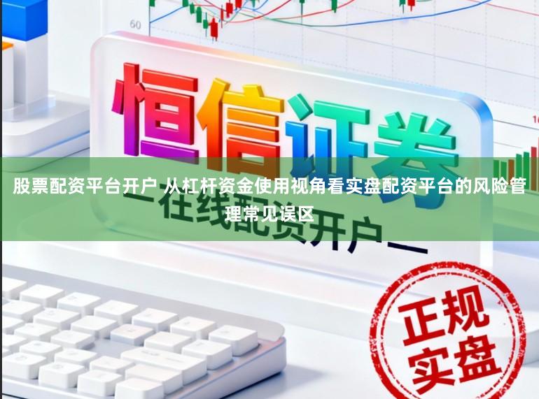 股票配资平台开户 从杠杆资金使用视角看实盘配资平台的风险管理常见误区