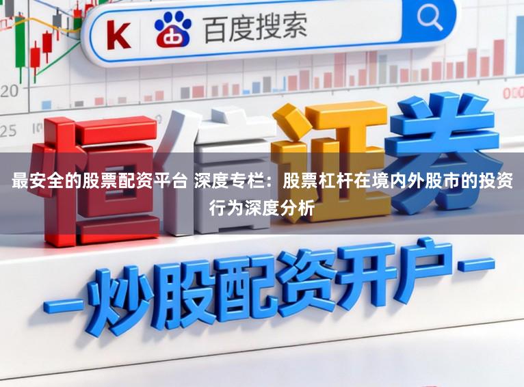 最安全的股票配资平台 深度专栏：股票杠杆在境内外股市的投资行为深度分析