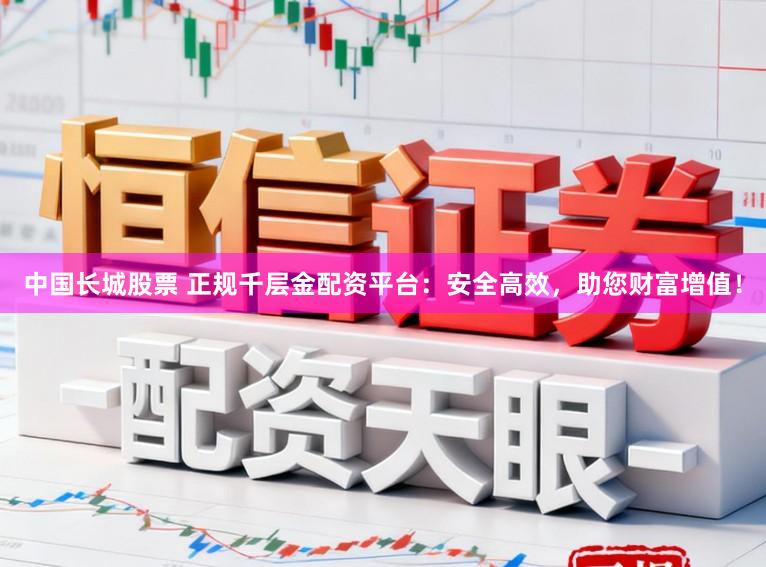 中国长城股票 正规千层金配资平台：安全高效，助您财富增值！