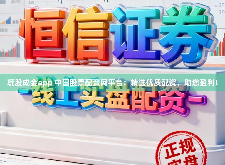 玩股成金app 中国股票配资网平台：精选优质配资，助您盈利！