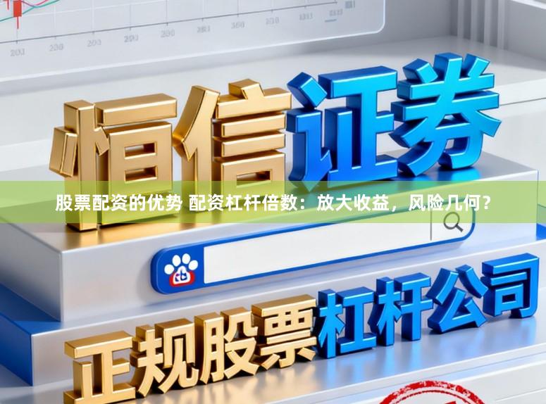 股票配资的优势 配资杠杆倍数：放大收益，风险几何？