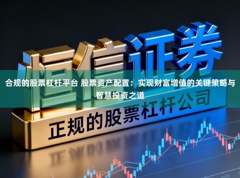 合规的股票杠杆平台 股票资产配置：实现财富增值的关键策略与智慧投资之道