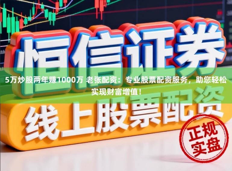 5万炒股两年赚1000万 老张配资：专业股票配资服务，助您轻松实现财富增值！
