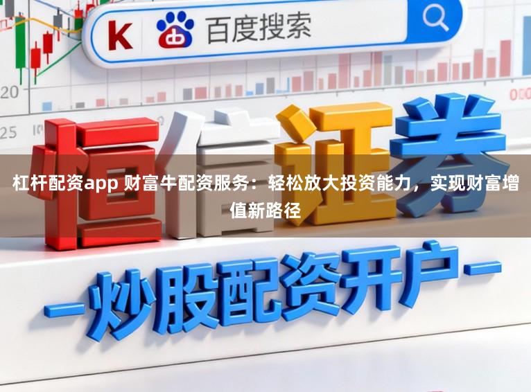 杠杆配资app 财富牛配资服务：轻松放大投资能力，实现财富增值新路径