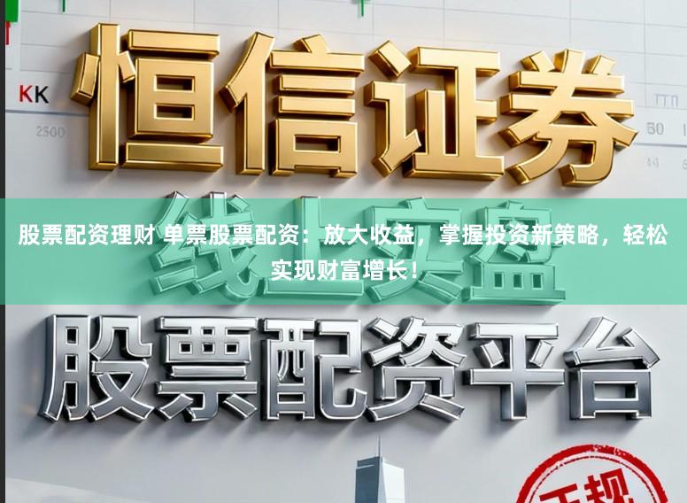 股票配资理财 单票股票配资：放大收益，掌握投资新策略，轻松实现财富增长！