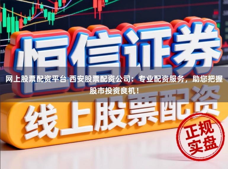 网上股票配资平台 西安股票配资公司：专业配资服务，助您把握股市投资良机！