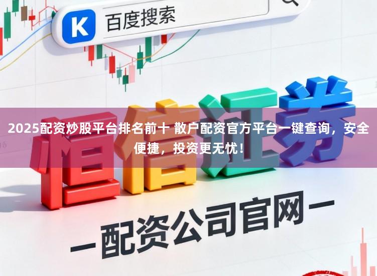 2025配资炒股平台排名前十 散户配资官方平台一键查询，安全便捷，投资更无忧！