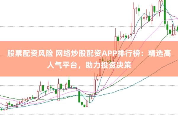 股票配资风险 网络炒股配资APP排行榜：精选高人气平台，助力投资决策