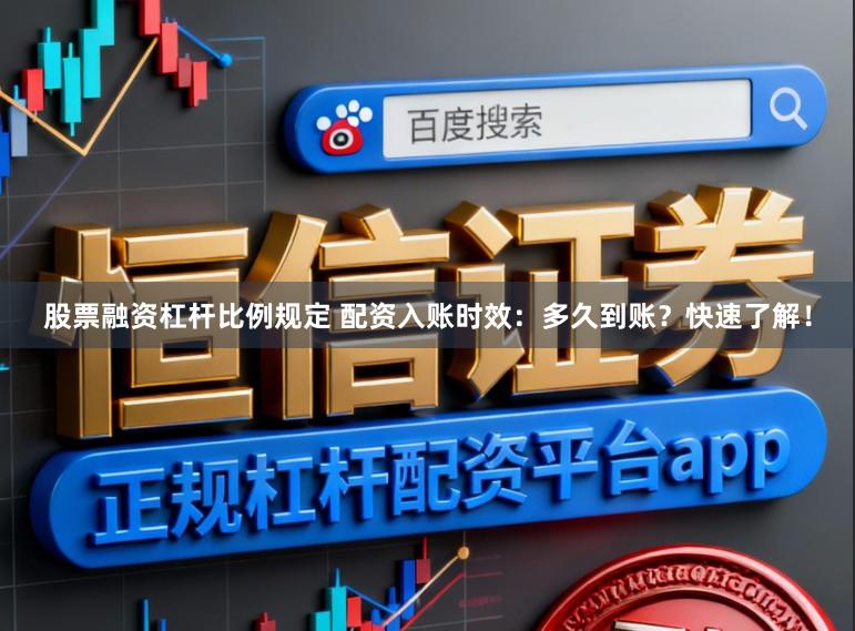 股票融资杠杆比例规定 配资入账时效：多久到账？快速了解！