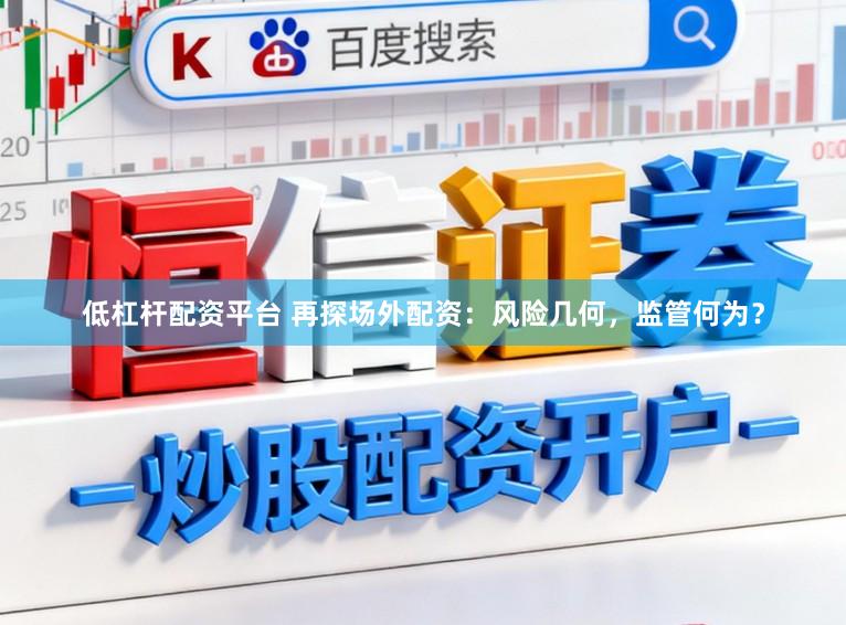 低杠杆配资平台 再探场外配资：风险几何，监管何为？