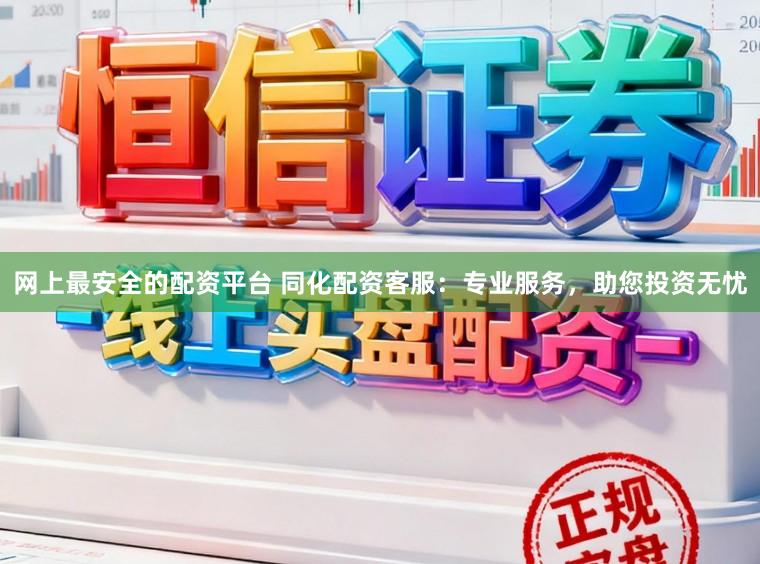 网上最安全的配资平台 同化配资客服：专业服务，助您投资无忧