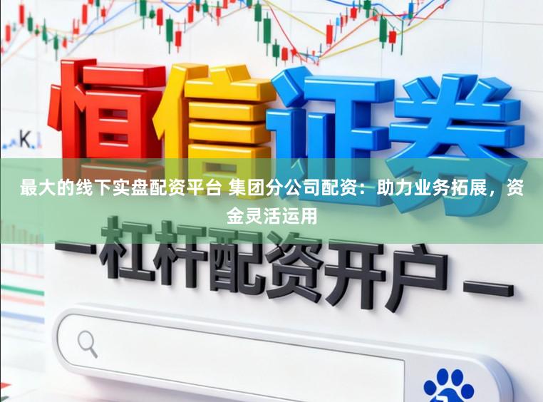 最大的线下实盘配资平台 集团分公司配资：助力业务拓展，资金灵活运用