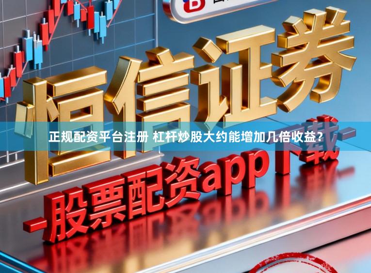 正规配资平台注册 杠杆炒股大约能增加几倍收益？