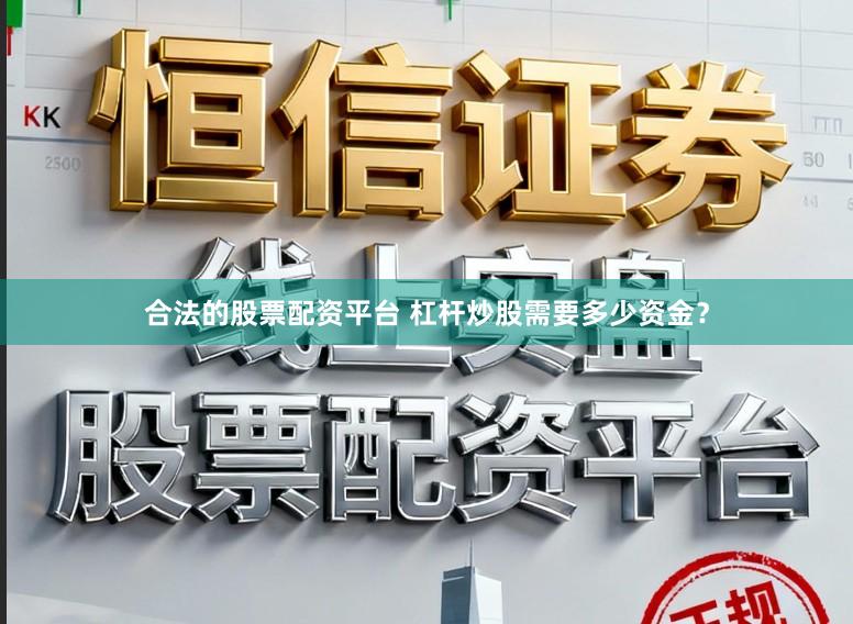 合法的股票配资平台 杠杆炒股需要多少资金？