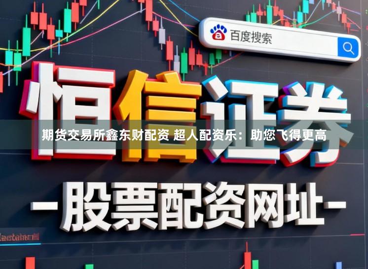 期货交易所鑫东财配资 超人配资乐：助您飞得更高