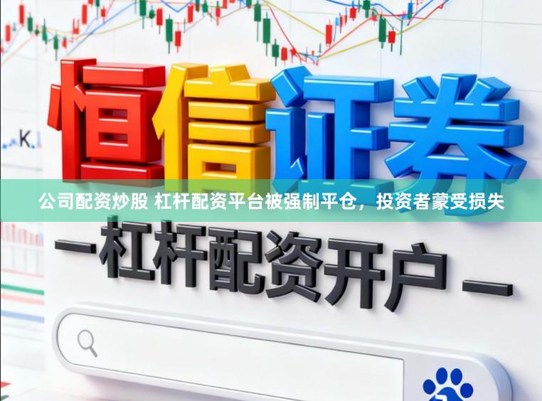 公司配资炒股 杠杆配资平台被强制平仓，投资者蒙受损失