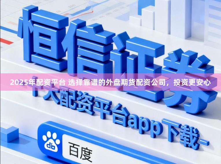 2025年配资平台 选择靠谱的外盘期货配资公司，投资更安心
