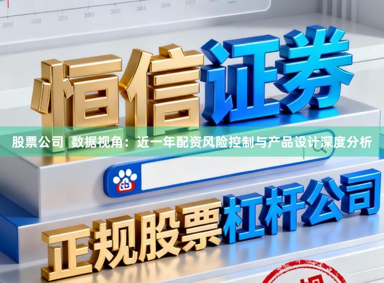 股票公司  数据视角：近一年配资风险控制与产品设计深度分析