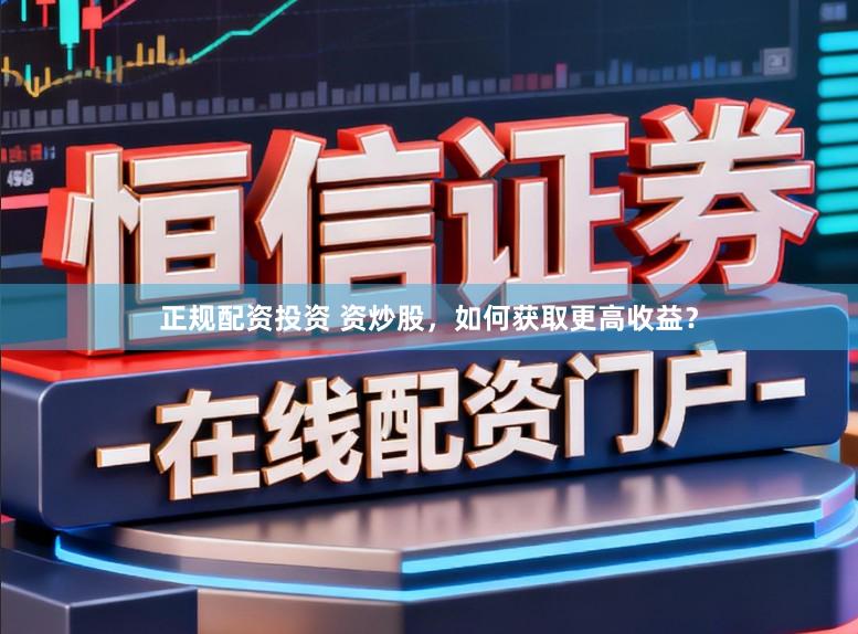 正规配资投资 资炒股，如何获取更高收益？