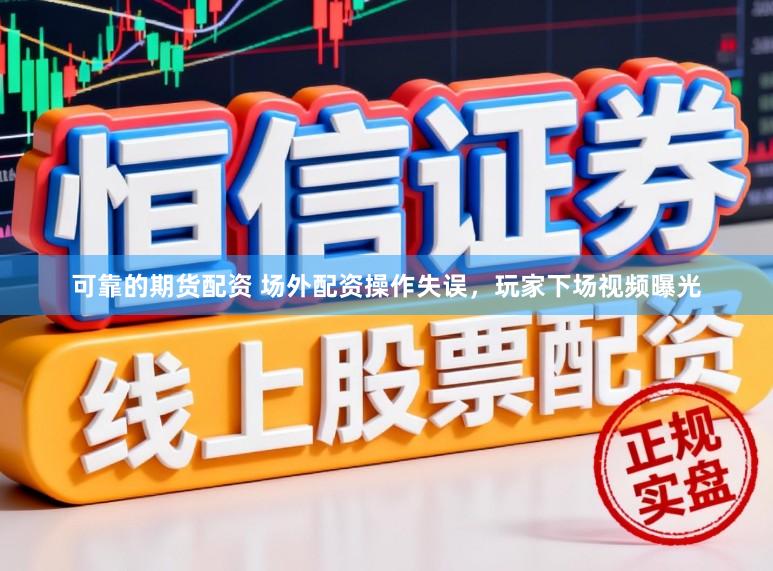可靠的期货配资 场外配资操作失误，玩家下场视频曝光