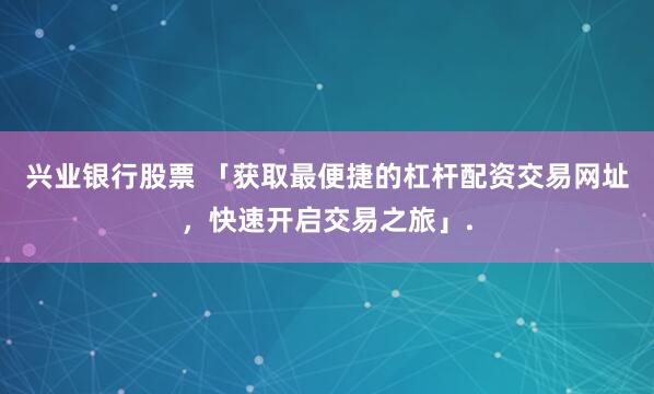 兴业银行股票 「获取最便捷的杠杆配资交易网址，快速开启交易之旅」.