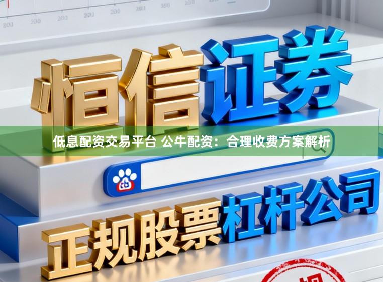 低息配资交易平台 公牛配资：合理收费方案解析