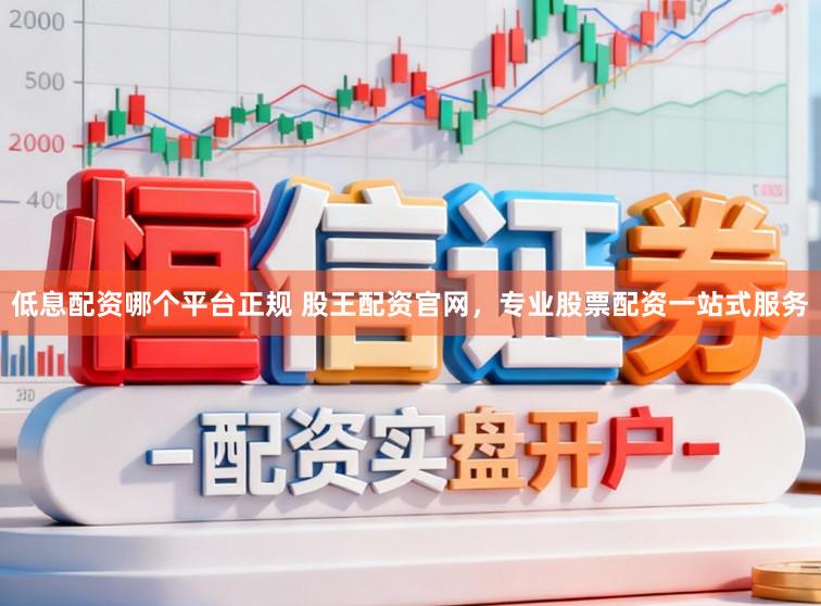 低息配资哪个平台正规 股王配资官网，专业股票配资一站式服务