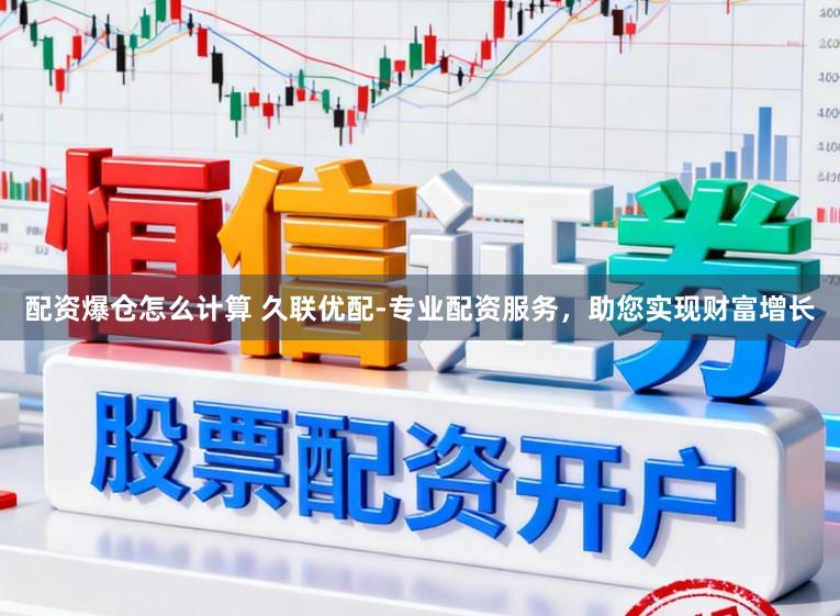 配资爆仓怎么计算 久联优配-专业配资服务，助您实现财富增长