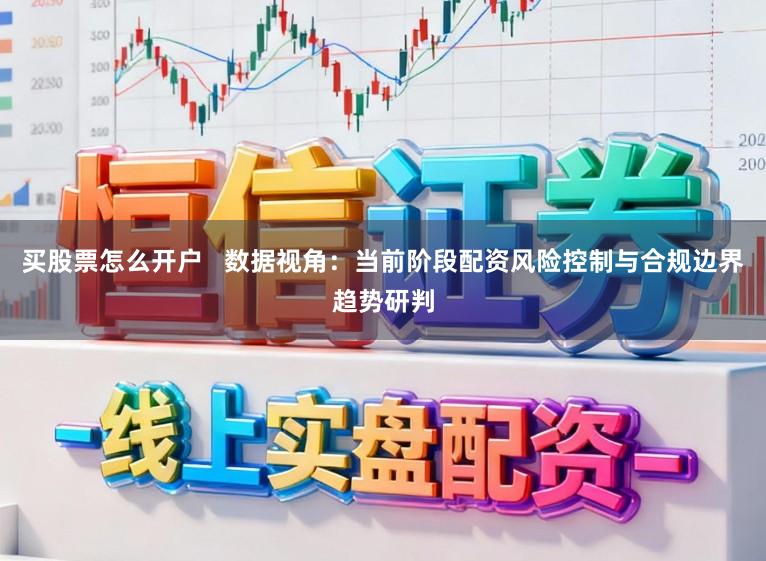 买股票怎么开户   数据视角：当前阶段配资风险控制与合规边界趋势研判