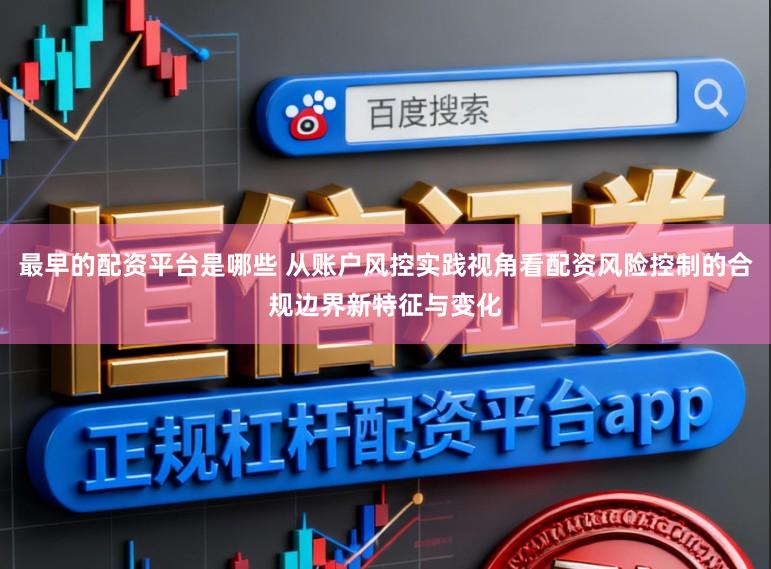 最早的配资平台是哪些 从账户风控实践视角看配资风险控制的合规边界新特征与变化